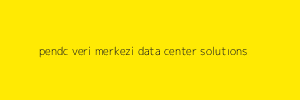 pendc veri merkezi data center solutıons